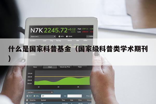 什么是国家科普基金（国家级科普类学术期刊）