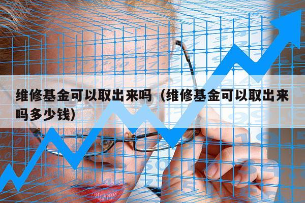 维修基金可以取出来吗（维修基金可以取出来吗多少钱）