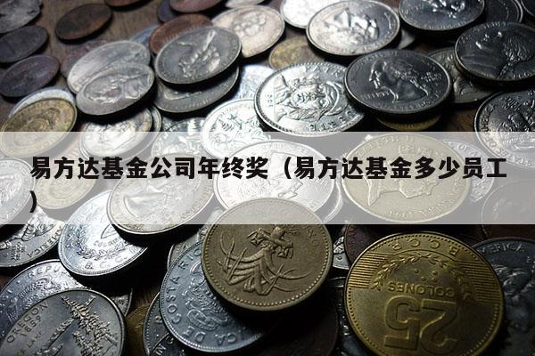 易方达基金公司年终奖（易方达基金多少员工）