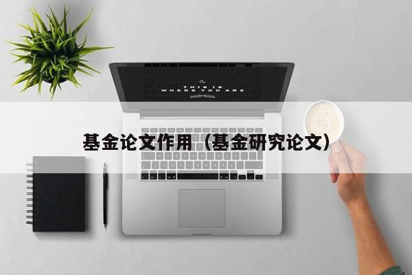 基金论文作用（基金研究论文）