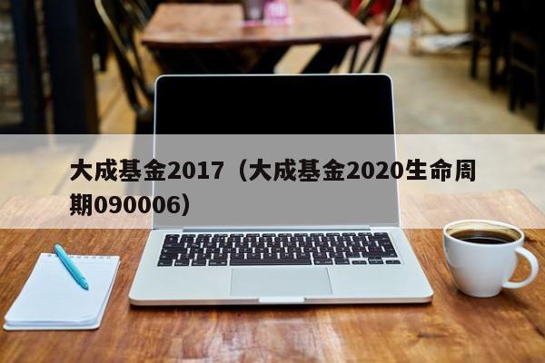 大成基金2017（大成基金2020生命周期090006）