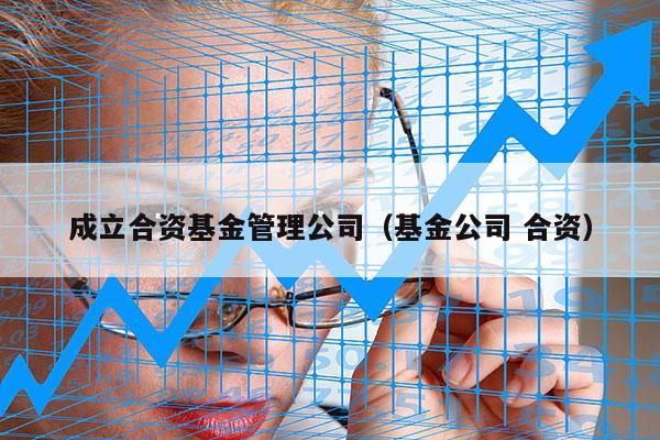 成立合资基金管理公司（基金公司 合资）