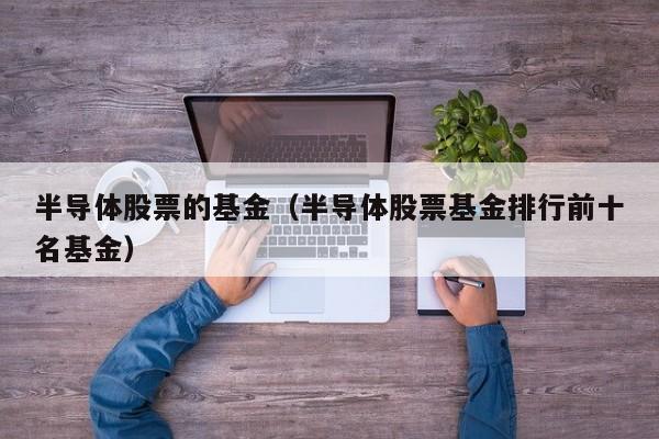 半导体股票的基金（半导体股票基金排行前十名基金）