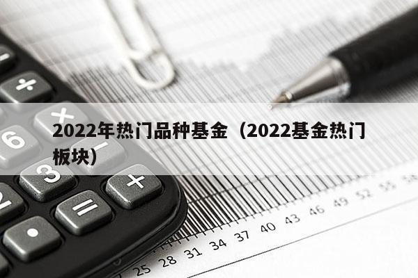 2022年热门品种基金（2022基金热门板块）