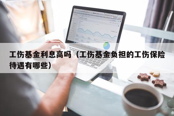 工伤基金利息高吗（工伤基金负担的工伤保险待遇有哪些）