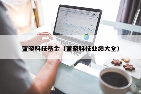 蓝晓科技基金（蓝晓科技业绩大全）