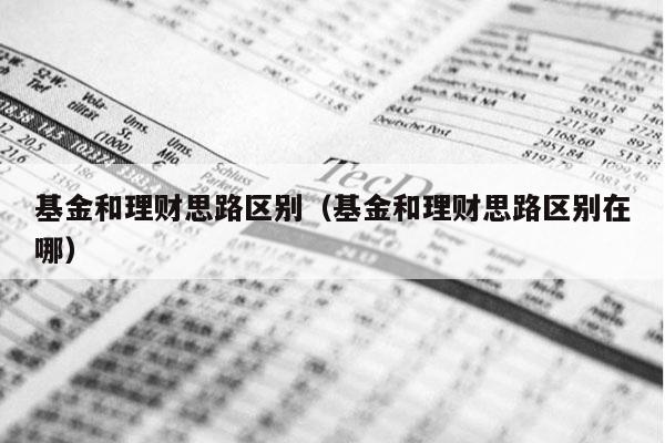 基金和理财思路区别（基金和理财思路区别在哪）