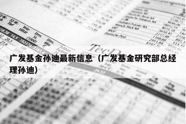 广发基金孙迪最新信息（广发基金研究部总经理孙迪）