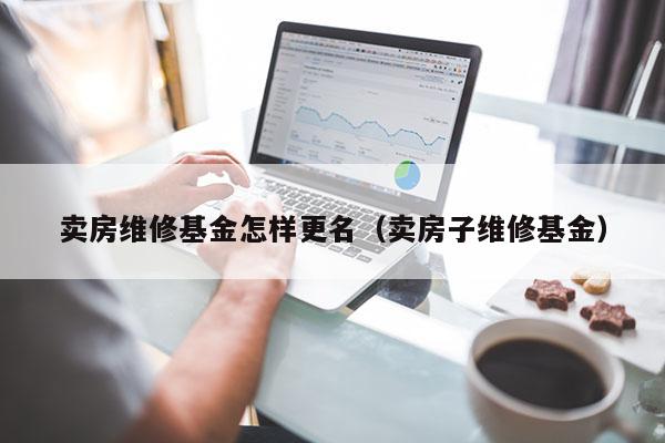 卖房维修基金怎样更名（卖房子维修基金）