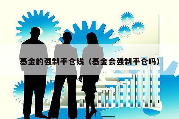 基金的强制平仓线（基金会强制平仓吗）