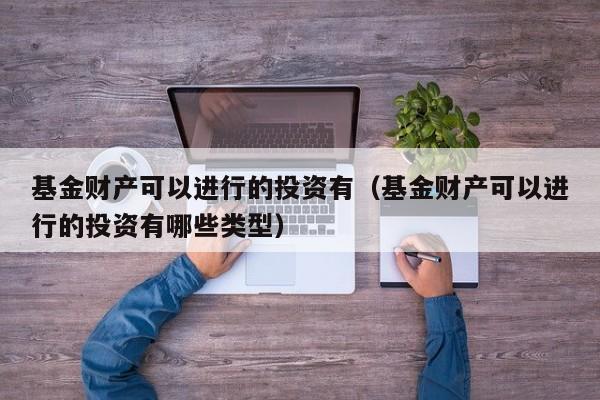 基金财产可以进行的投资有（基金财产可以进行的投资有哪些类型）
