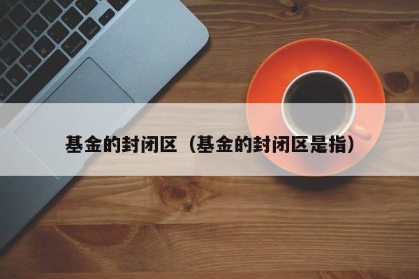 基金的封闭区（基金的封闭区是指）