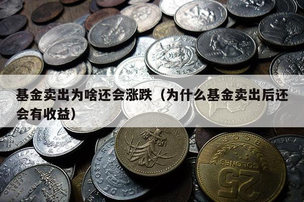 基金卖出为啥还会涨跌（为什么基金卖出后还会有收益）