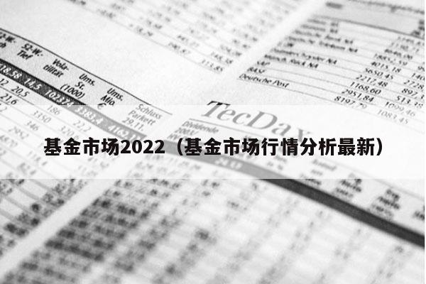 基金市场2022（基金市场行情分析最新）