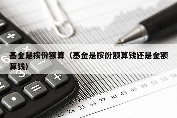 基金是按份额算（基金是按份额算钱还是金额算钱）