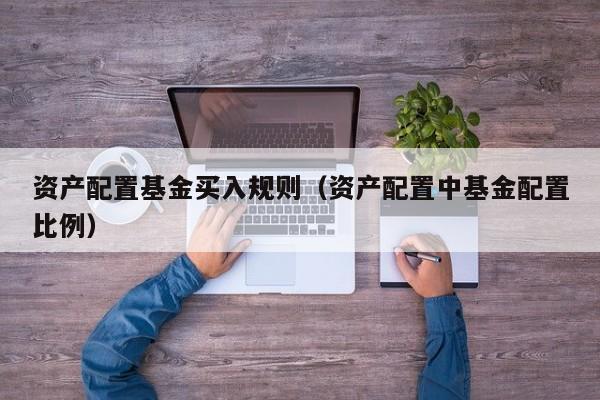 资产配置基金买入规则（资产配置中基金配置比例）