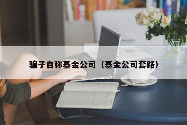 骗子自称基金公司（基金公司套路）