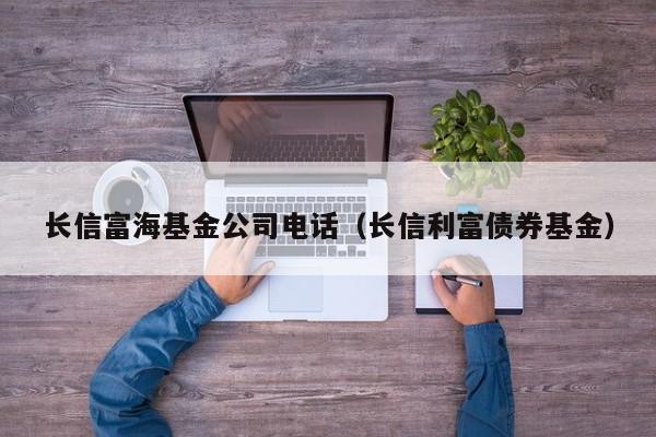 长信富海基金公司电话（长信利富债券基金）