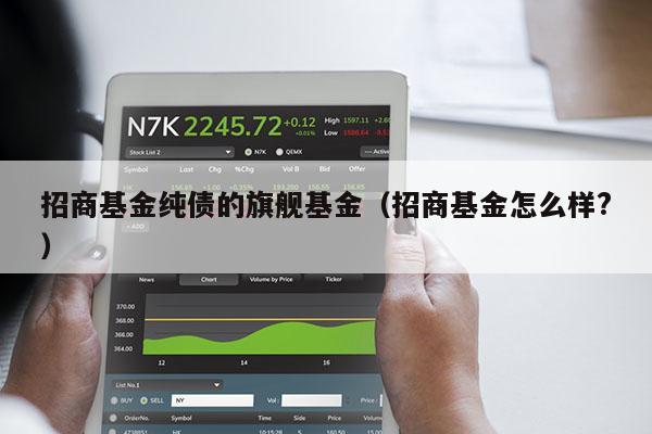 招商基金纯债的旗舰基金（招商基金怎么样?）