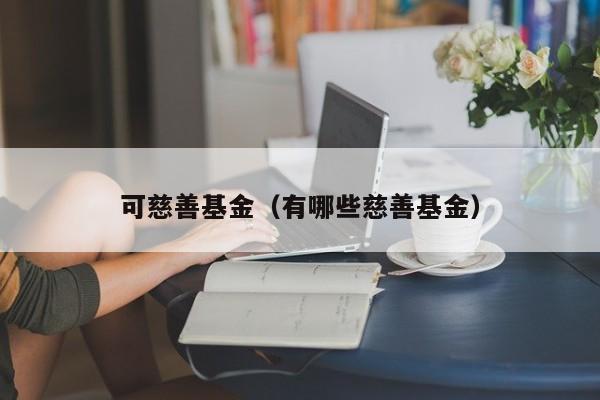可慈善基金（有哪些慈善基金）