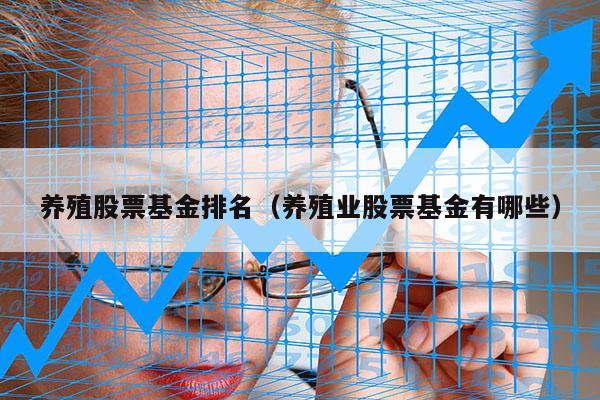 养殖股票基金排名（养殖业股票基金有哪些）