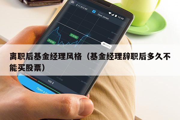 离职后基金经理风格（基金经理辞职后多久不能买股票）