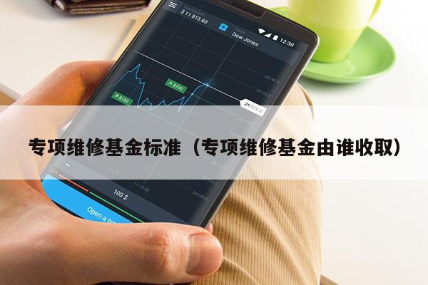 专项维修基金标准（专项维修基金由谁收取）