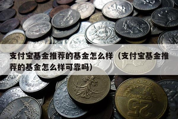 支付宝基金推荐的基金怎么样（支付宝基金推荐的基金怎么样可靠吗）