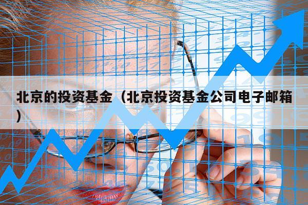 北京的投资基金（北京投资基金公司电子邮箱）