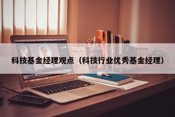 科技基金经理观点（科技行业优秀基金经理）