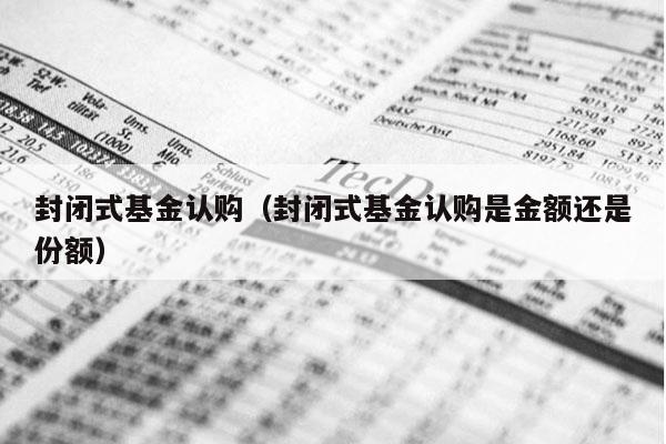 封闭式基金认购（封闭式基金认购是金额还是份额）