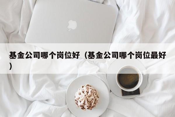 基金公司哪个岗位好（基金公司哪个岗位最好）