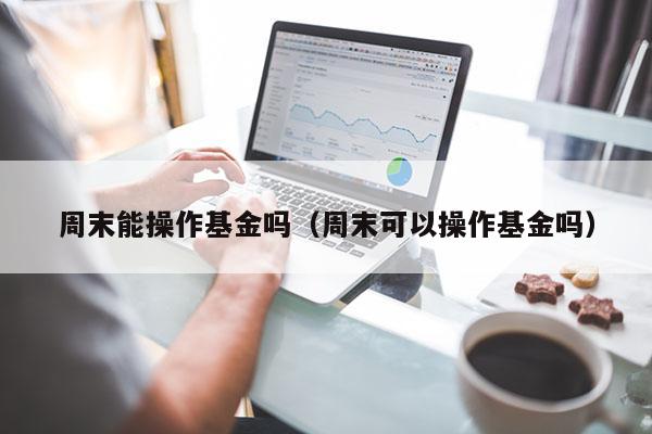 周末能操作基金吗（周末可以操作基金吗）