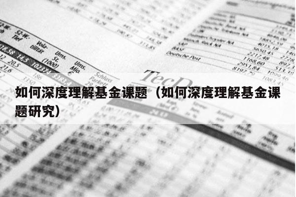 如何深度理解基金课题（如何深度理解基金课题研究）