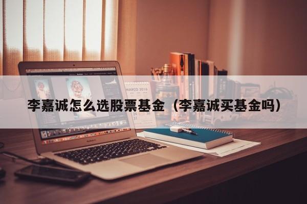 李嘉诚怎么选股票基金（李嘉诚买基金吗）