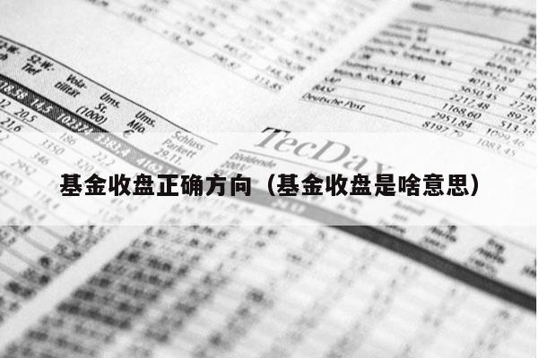 基金收盘正确方向（基金收盘是啥意思）