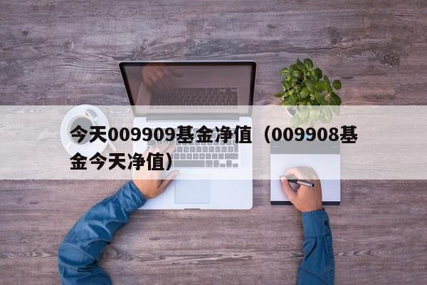 今天009909基金净值（009908基金今天净值）