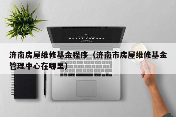 济南房屋维修基金程序（济南市房屋维修基金管理中心在哪里）