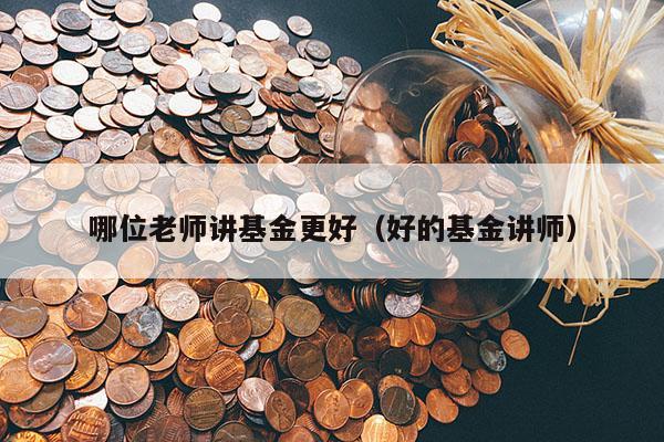 哪位老师讲基金更好（好的基金讲师）