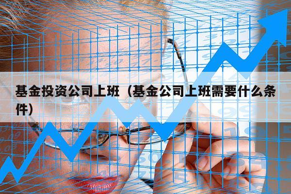 基金投资公司上班（基金公司上班需要什么条件）
