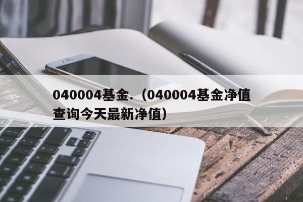 040004基金.（040004基金净值查询今天最新净值）