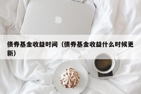 债券基金收益时间（债券基金收益什么时候更新）