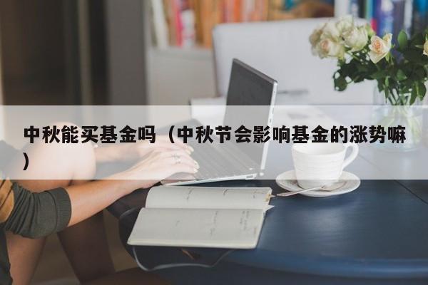 中秋能买基金吗（中秋节会影响基金的涨势嘛）