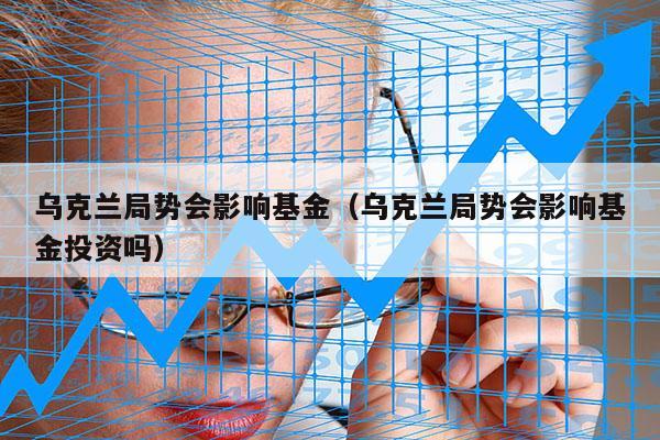 乌克兰局势会影响基金（乌克兰局势会影响基金投资吗）