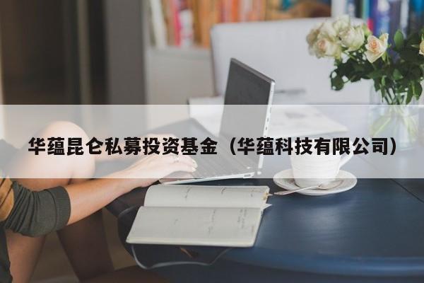 华蕴昆仑私募投资基金（华蕴科技有限公司）