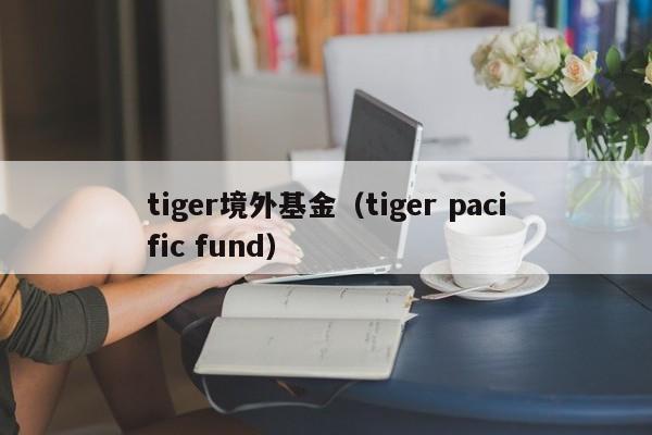 tiger境外基金（tiger pacific fund）