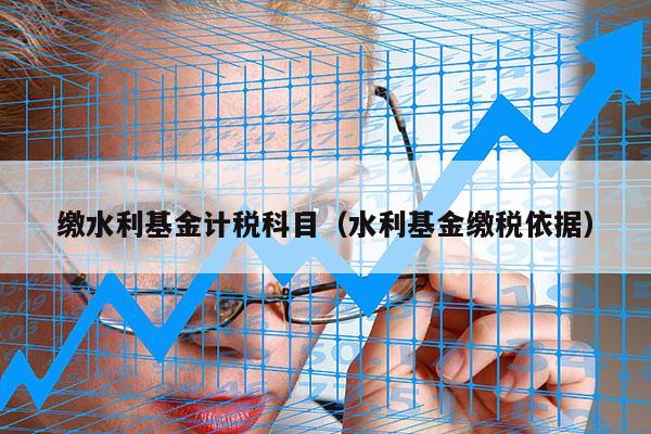 缴水利基金计税科目（水利基金缴税依据）