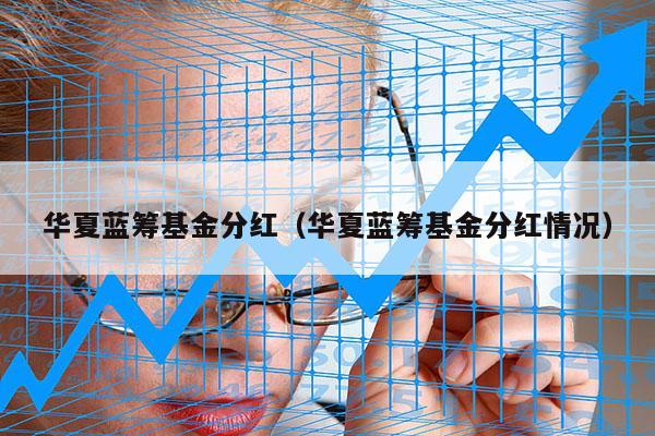 华夏蓝筹基金分红（华夏蓝筹基金分红情况）