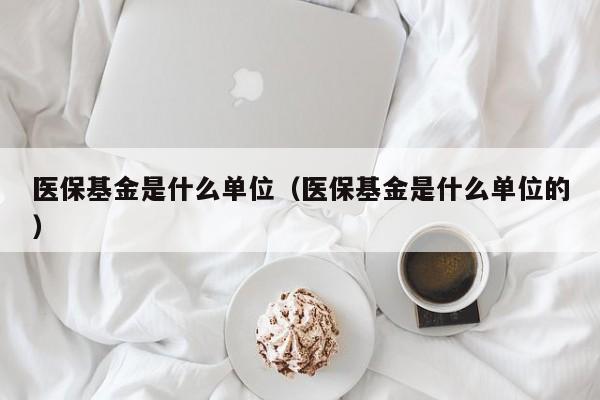 医保基金是什么单位（医保基金是什么单位的）