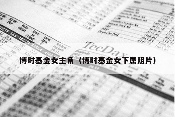 博时基金女主角（博时基金女下属照片）